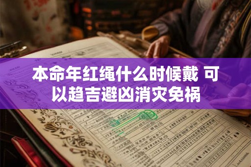 本命年红绳什么时候戴 可以趋吉避凶消灾免祸 本命年红绳什么时候戴 可以趋吉避凶消灾免祸