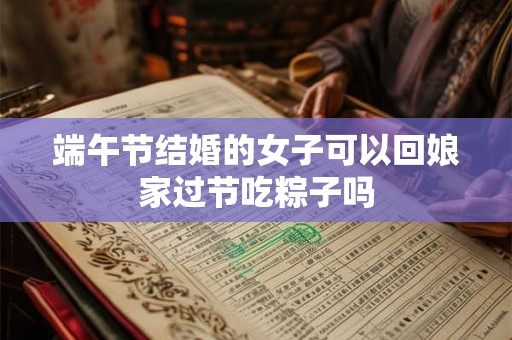端午节结婚的女子可以回娘家过节吃粽子吗