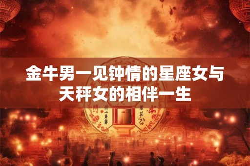 金牛男一见钟情的星座女与天秤女的相伴一生