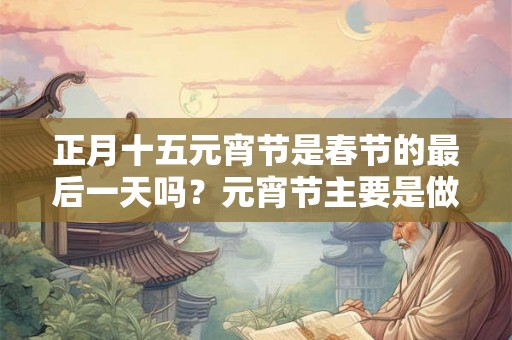 正月十五元宵节是春节的最后一天吗？元宵节主要是做什么？