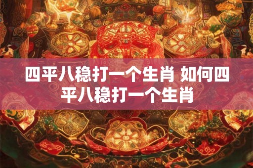 四平八稳打一个生肖 如何四平八稳打一个生肖