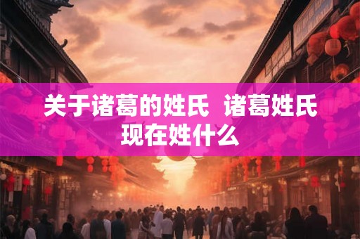 关于诸葛的姓氏  诸葛姓氏现在姓什么