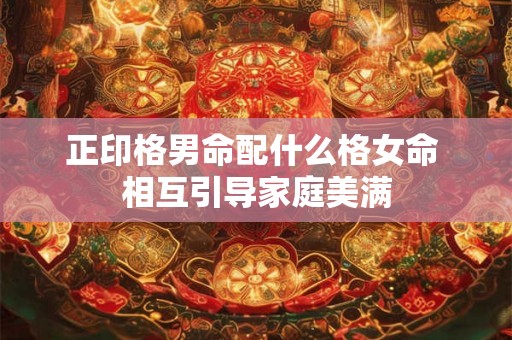 正印格男命配什么格女命 相互引导家庭美满