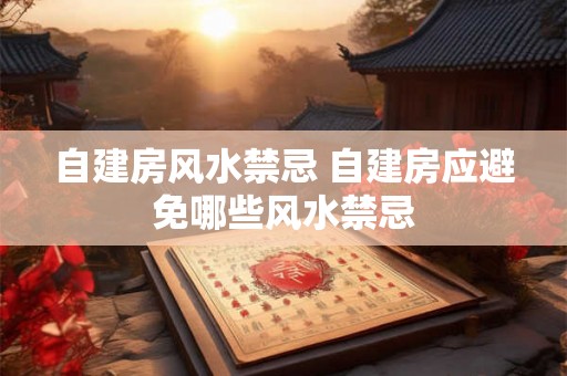 自建房风水禁忌 自建房应避免哪些风水禁忌