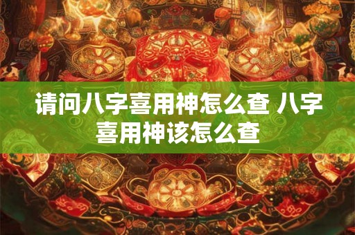 请问八字喜用神怎么查 八字喜用神该怎么查