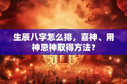 生辰八字怎么排，喜神、用神忌神取得方法？