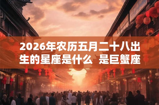 2026年农历五月二十八出生的星座是什么  是巨蟹座吗