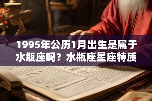 1995年公历1月出生是属于水瓶座吗?水瓶座星座特质 1995年公历1月出生是属于水瓶座吗?水瓶座星座特质