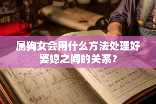 属狗女会用什么方法处理好婆媳之间的关系? 属狗女会用什么方法处理好婆媳之间的关系?