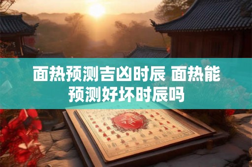 面热预测吉凶时辰 面热能预测好坏时辰吗