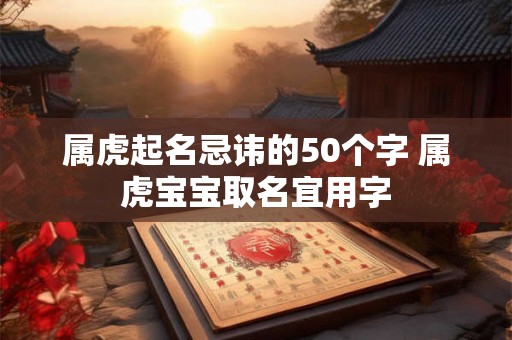 属虎起名忌讳的50个字 属虎宝宝取名宜用字