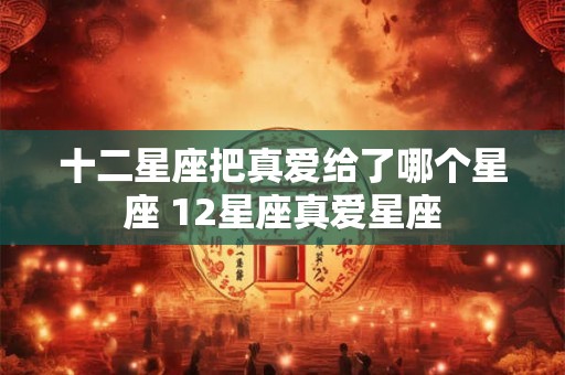 十二星座把真爱给了哪个星座 12星座真爱星座