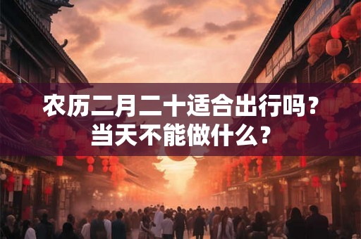 农历二月二十适合出行吗？当天不能做什么？