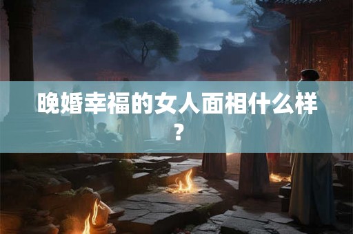 晚婚幸福的女人面相什么样？