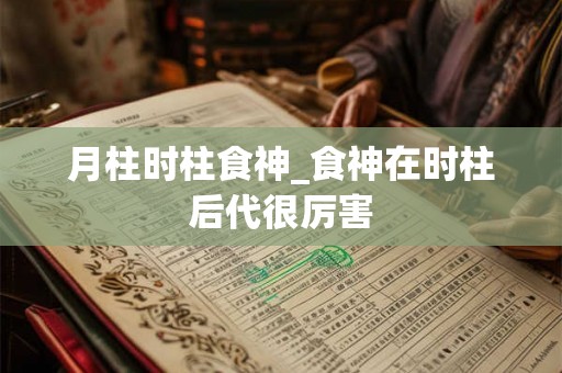月柱时柱食神_食神在时柱后代很厉害
