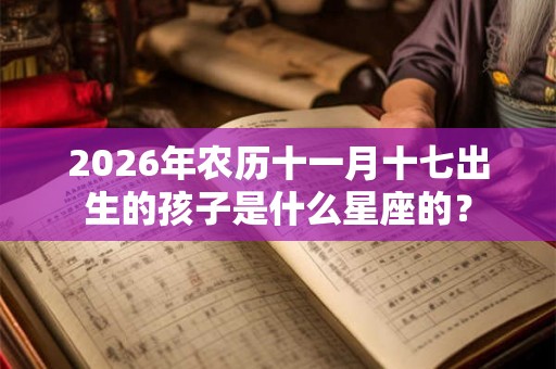 2026年农历十一月十七出生的孩子是什么星座的？