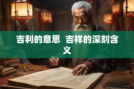 吉利的意思 吉祥的深刻含义 吉利的意思 吉祥的深刻含义