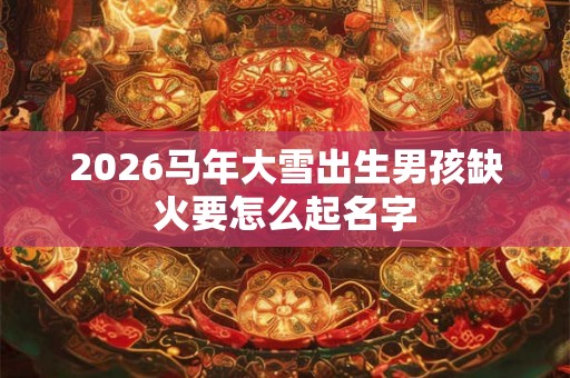 2026马年大雪出生男孩缺火要怎么起名字