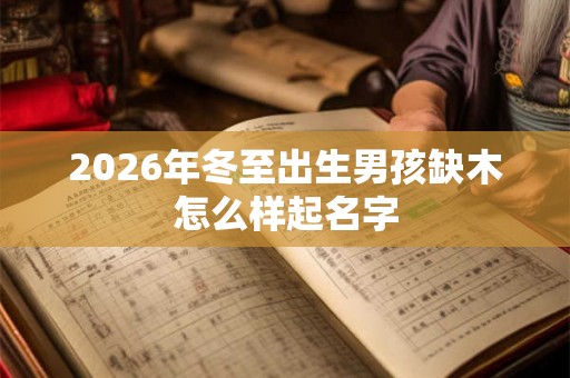 2026年冬至出生男孩缺木怎么样起名字