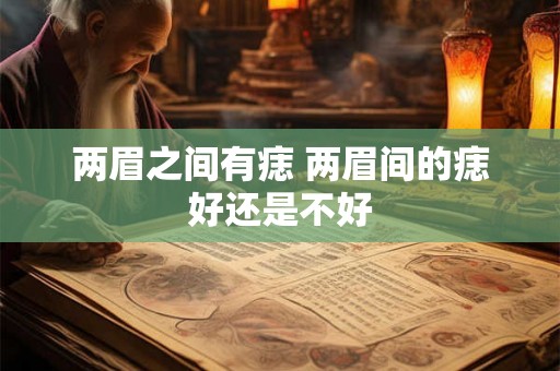 两眉之间有痣 两眉间的痣好还是不好