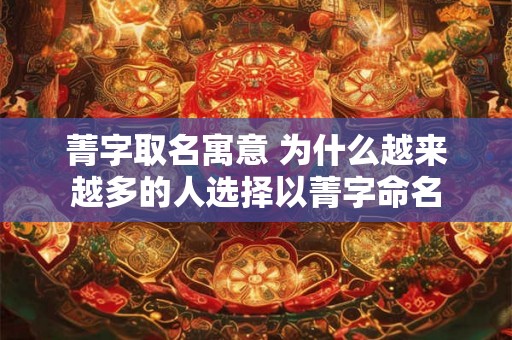 菁字取名寓意 为什么越来越多的人选择以菁字命名 菁字取名寓意 为什么越来越多的人选择以菁字命名