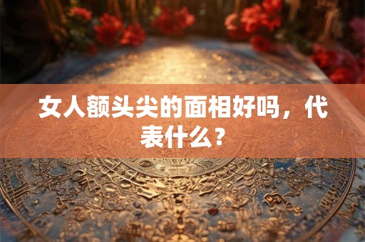 女人额头尖的面相好吗,代表什么? 女人额头尖的面相好吗,代表什么?