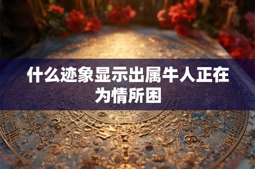 什么迹象显示出属牛人正在为情所困