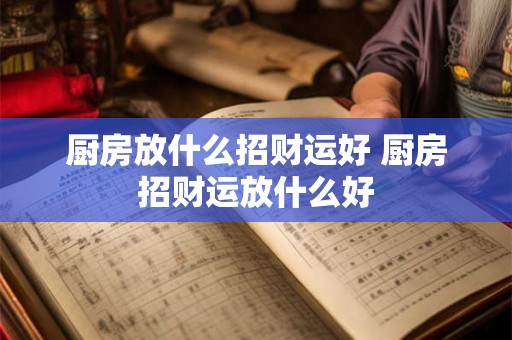 厨房放什么招财运好 厨房招财运放什么好