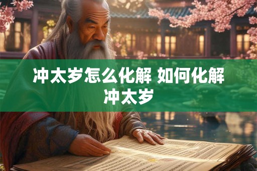 冲太岁怎么化解 如何化解冲太岁
