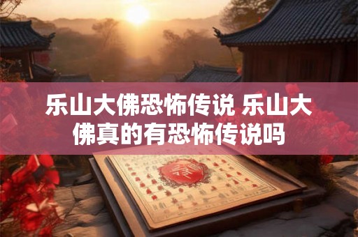 乐山大佛恐怖传说 乐山大佛真的有恐怖传说吗 乐山大佛恐怖传说 乐山大佛真的有恐怖传说吗