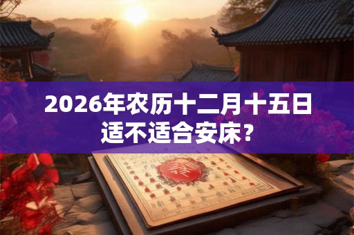 2026年农历十二月十五日适不适合安床？