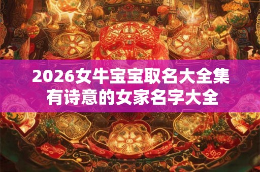 2026女牛宝宝取名大全集 有诗意的女家名字大全