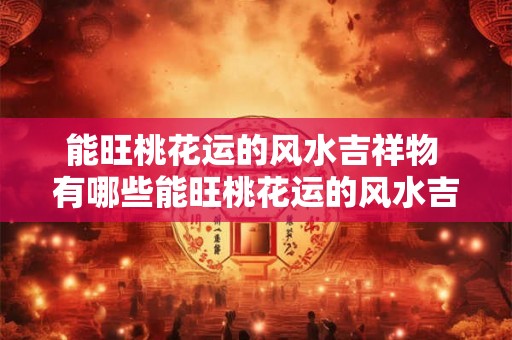 能旺桃花运的风水吉祥物 有哪些能旺桃花运的风水吉祥物 能旺桃花运的风水吉祥物 有哪些能旺桃花运的风水吉祥物