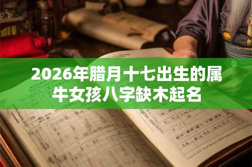 2026年腊月十七出生的属牛女孩八字缺木起名