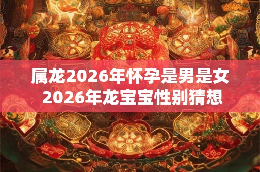 属龙2026年怀孕是男是女 2026年龙宝宝性别猜想