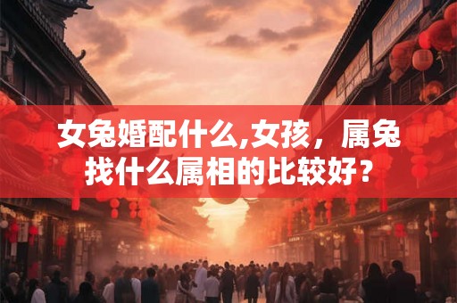 女兔婚配什么,女孩，属兔找什么属相的比较好？