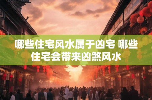哪些住宅风水属于凶宅 哪些住宅会带来凶煞风水