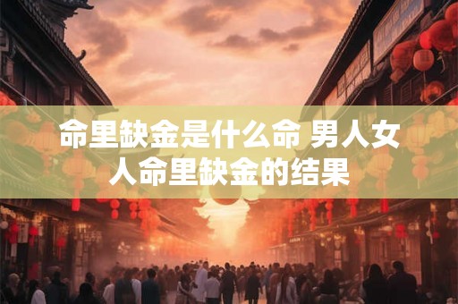 命里缺金是什么命 男人女人命里缺金的结果 命里缺金是什么命 男人女人命里缺金的结果