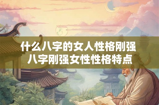 什么八字的女人性格刚强 八字刚强女性性格特点 什么八字的女人性格刚强 八字刚强女性性格特点