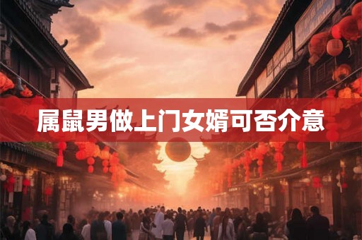 属鼠男做上门女婿可否介意 属鼠男做上门女婿可否介意