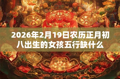 2026年2月19日农历正月初八出生的女孩五行缺什么