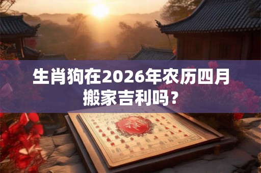 生肖狗在2026年农历四月搬家吉利吗？