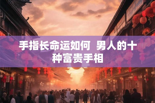 手指长命运如何  男人的十种富贵手相