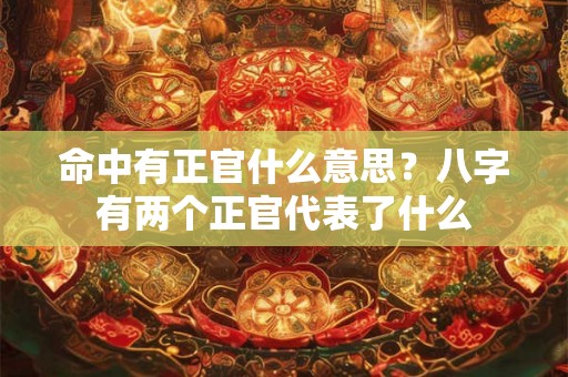 命中有正官什么意思？八字有两个正官代表了什么