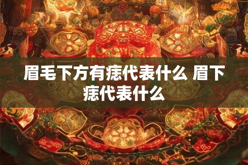 眉毛下方有痣代表什么 眉下痣代表什么 眉毛下方有痣代表什么 眉下痣代表什么