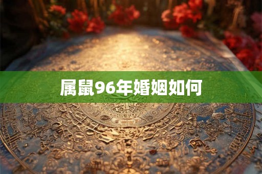属鼠96年婚姻如何
