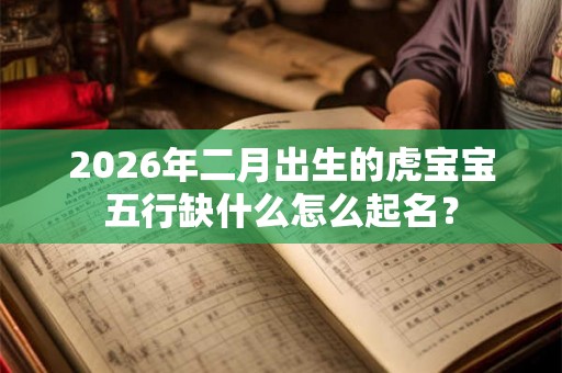 2026年二月出生的虎宝宝五行缺什么怎么起名? 2026年二月出生的虎宝宝五行缺什么怎么起名?