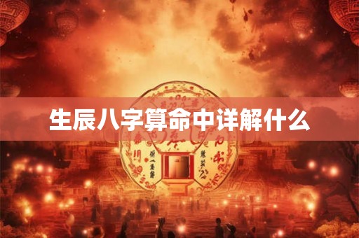 生辰八字算命中详解什么 生辰八字算命中详解什么