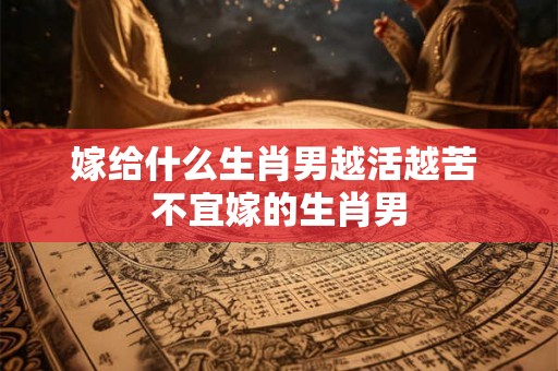 嫁给什么生肖男越活越苦 不宜嫁的生肖男 嫁给什么生肖男越活越苦 不宜嫁的生肖男
