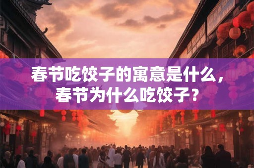 春节吃饺子的寓意是什么,春节为什么吃饺子? 春节吃饺子的寓意是什么,春节为什么吃饺子?